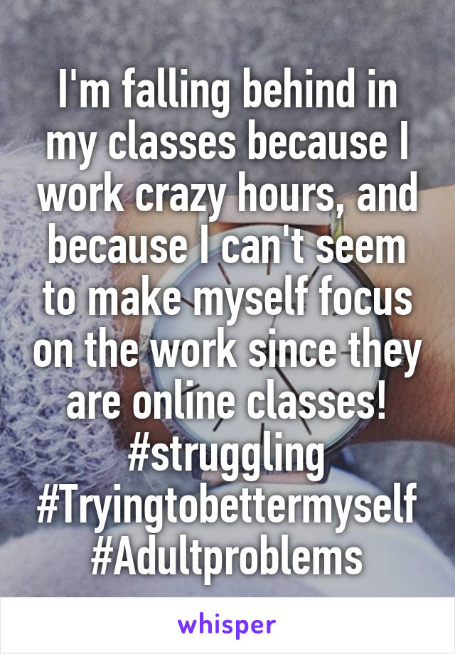 I'm falling behind in my classes because I work crazy hours, and because I can't seem to make myself focus on the work since they are online classes! #struggling #Tryingtobettermyself #Adultproblems