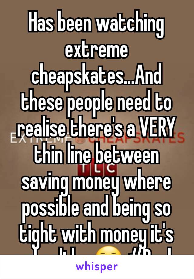 Has been watching extreme cheapskates...And these people need to realise there's a VERY thin line between  saving money where possible and being so tight with money it's unhealthy 😑 #Bruh