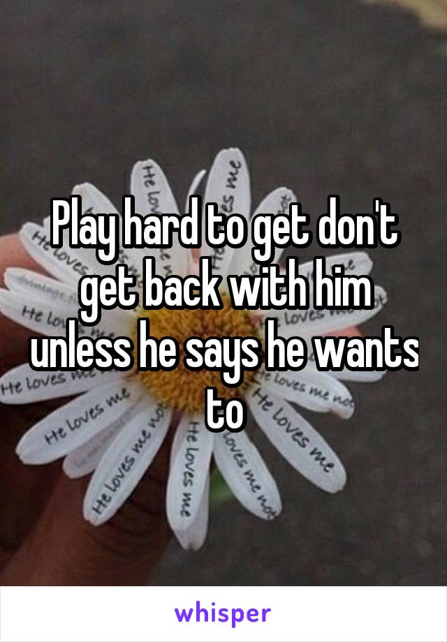 Play hard to get don't get back with him unless he says he wants to
