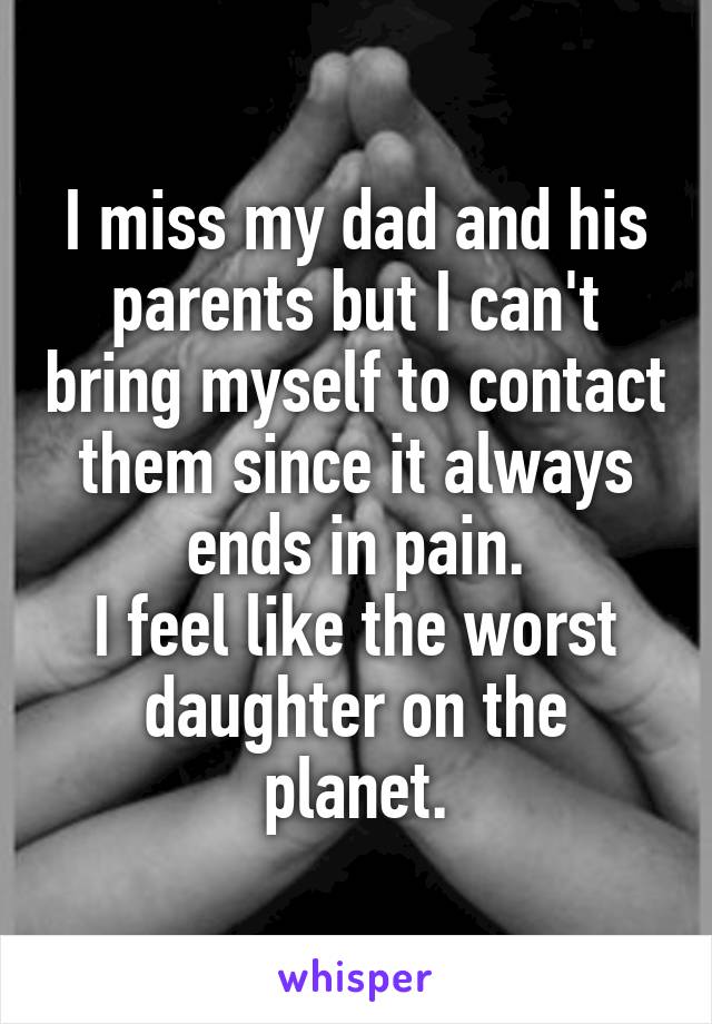 I miss my dad and his parents but I can't bring myself to contact them since it always ends in pain.
I feel like the worst daughter on the planet.