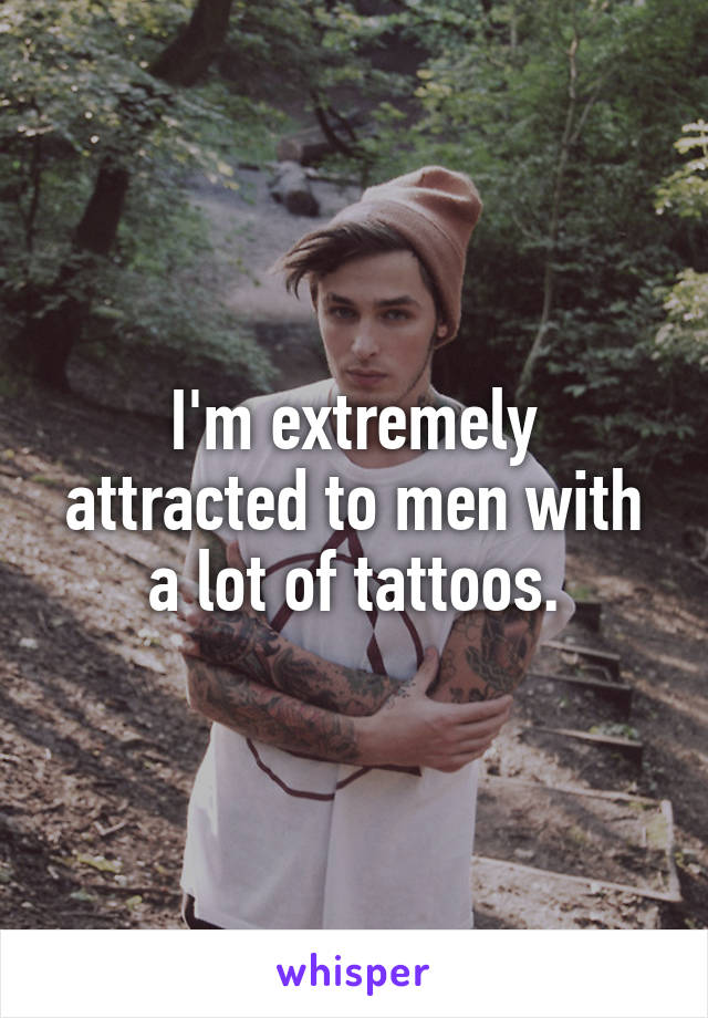 I'm extremely attracted to men with a lot of tattoos.
