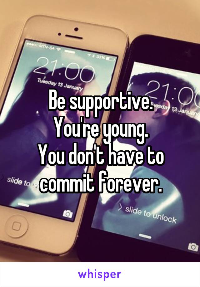 Be supportive.
You're young.
You don't have to commit forever.