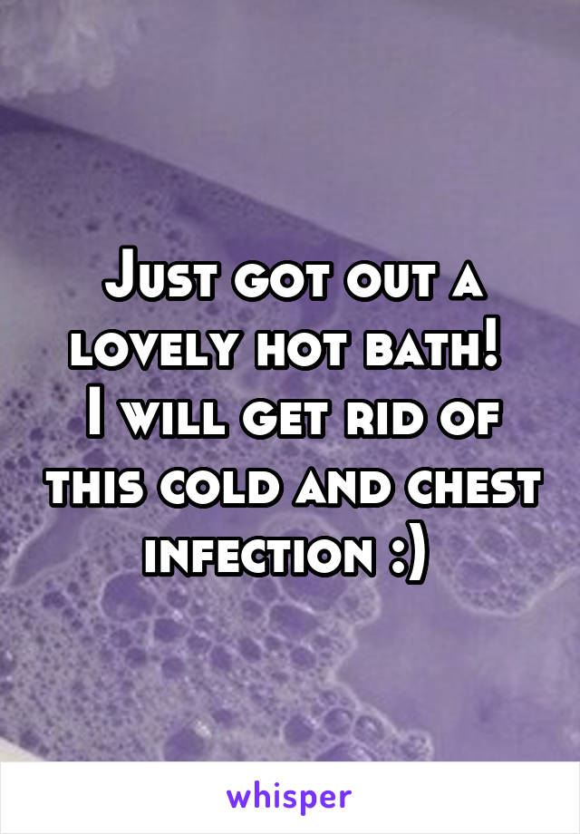 Just got out a lovely hot bath! 
I will get rid of this cold and chest infection :) 