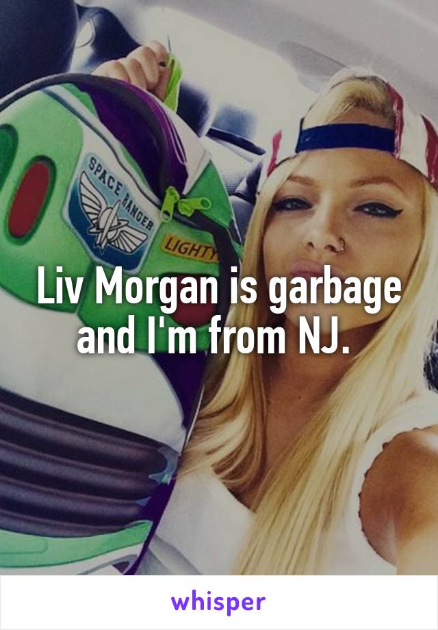 Liv Morgan is garbage and I'm from NJ. 