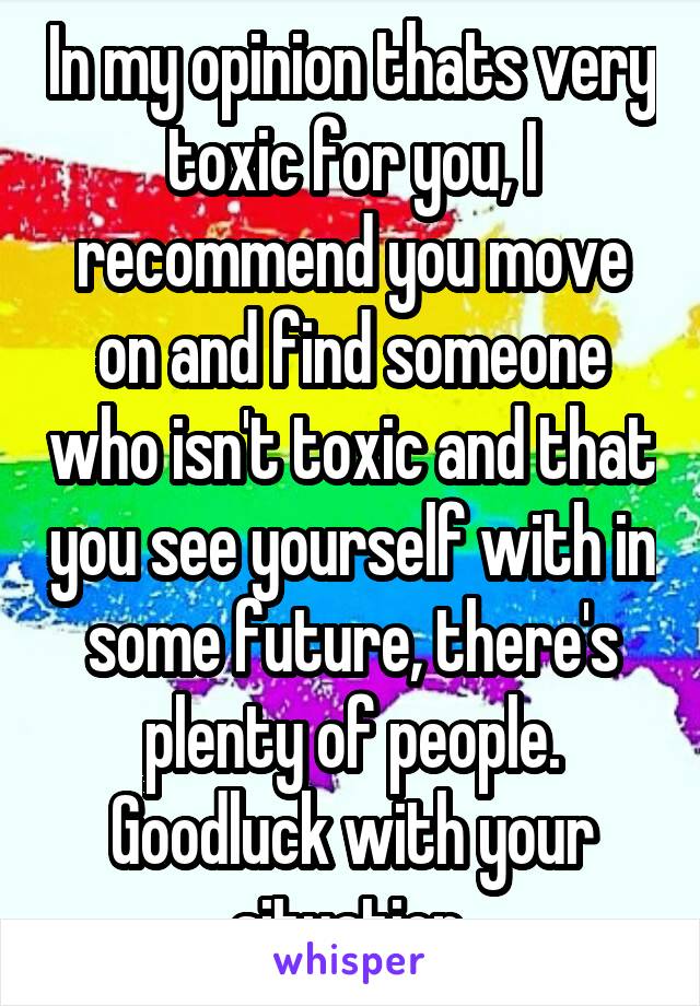 In my opinion thats very toxic for you, I recommend you move on and find someone who isn't toxic and that you see yourself with in some future, there's plenty of people. Goodluck with your situation.