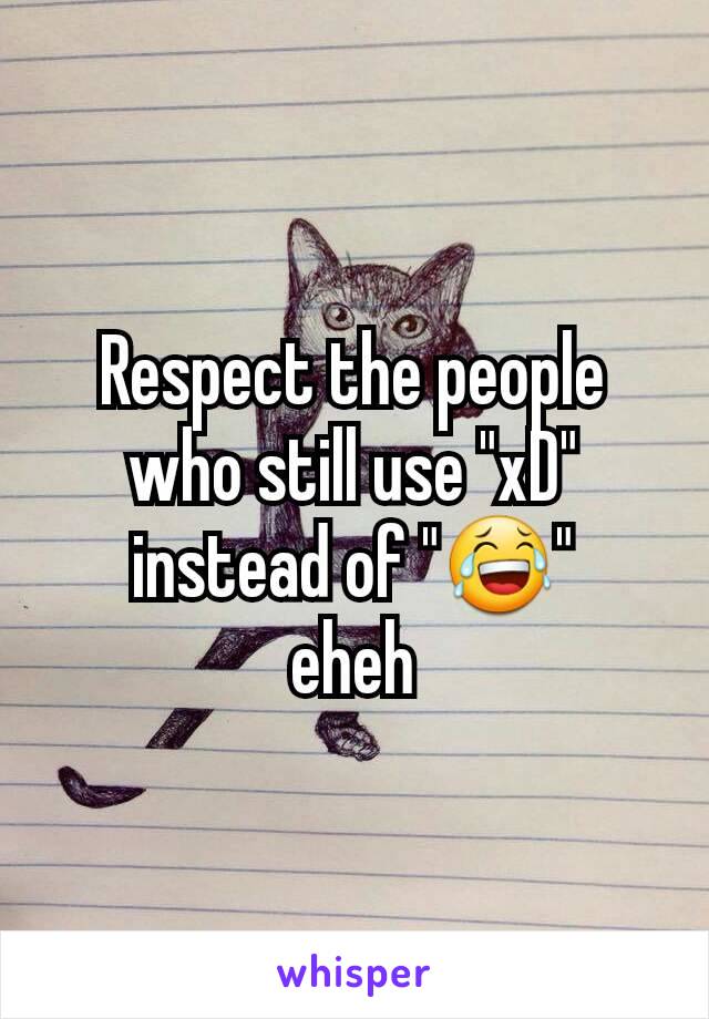 Respect the people who still use "xD" instead of "😂"
eheh