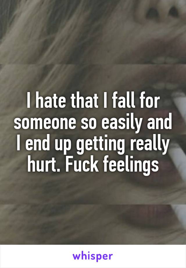 I hate that I fall for someone so easily and I end up getting really hurt. Fuck feelings
