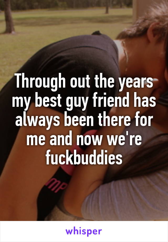Through out the years my best guy friend has always been there for me and now we're fuckbuddies