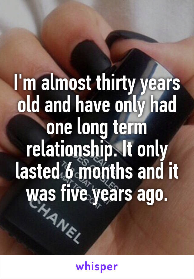 I'm almost thirty years old and have only had one long term relationship. It only lasted 6 months and it was five years ago.