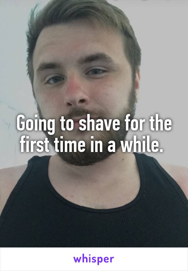 Going to shave for the first time in a while. 