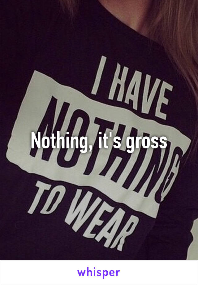Nothing, it's gross