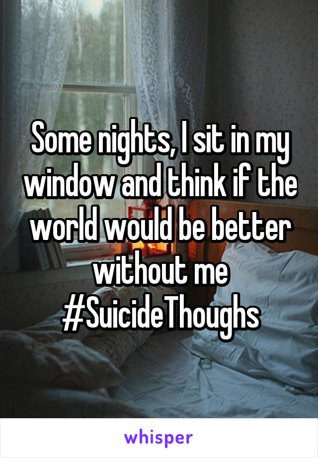Some nights, I sit in my window and think if the world would be better without me #SuicideThoughs