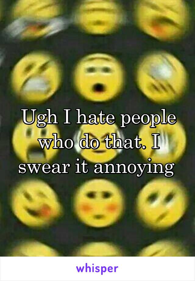Ugh I hate people who do that. I swear it annoying 