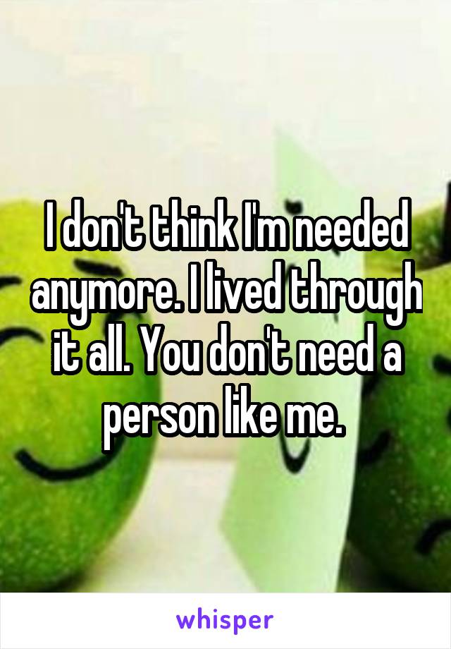 I don't think I'm needed anymore. I lived through it all. You don't need a person like me. 