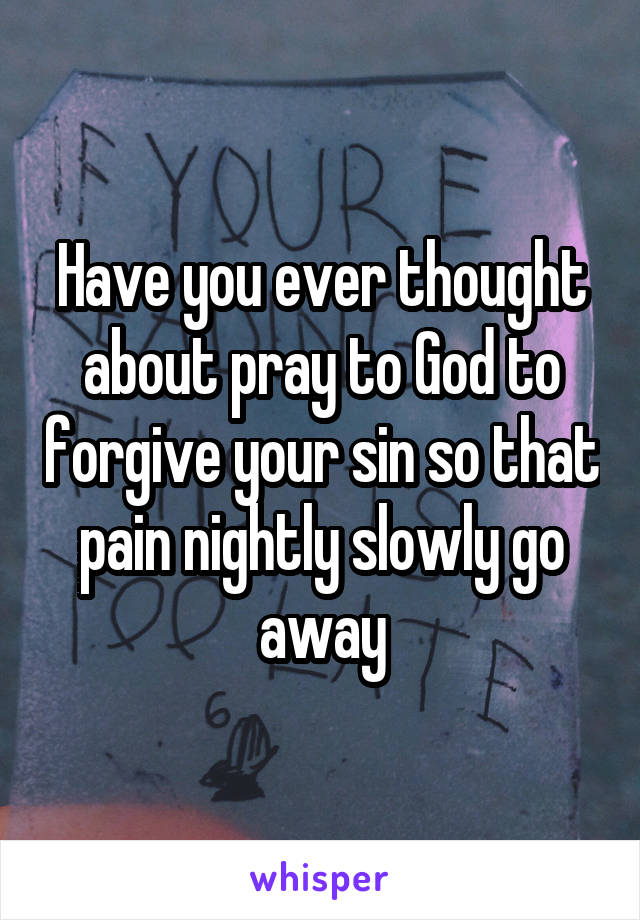 Have you ever thought about pray to God to forgive your sin so that pain nightly slowly go away