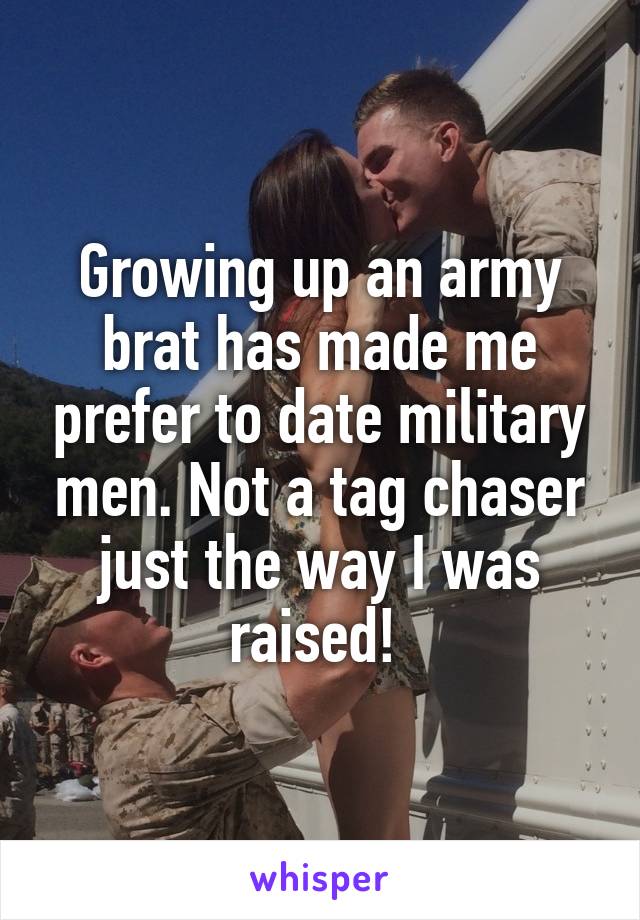 Growing up an army brat has made me prefer to date military men. Not a tag chaser just the way I was raised! 