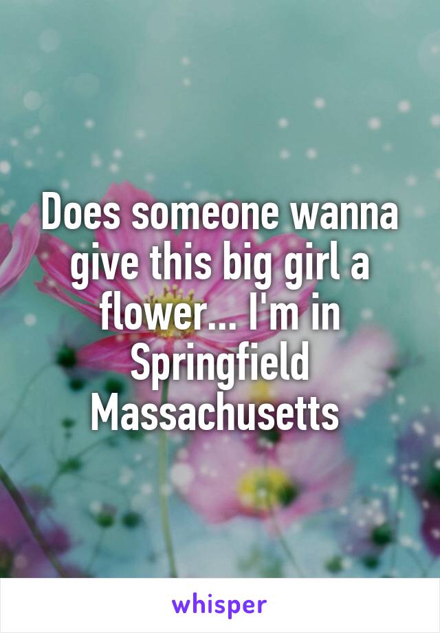 Does someone wanna give this big girl a flower... I'm in Springfield Massachusetts 