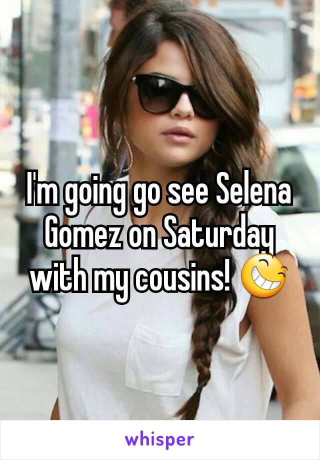 I'm going go see Selena Gomez on Saturday with my cousins! 😆