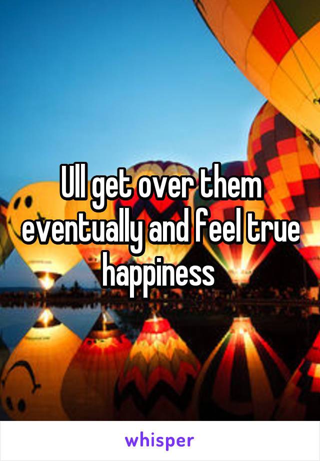 Ull get over them eventually and feel true happiness 