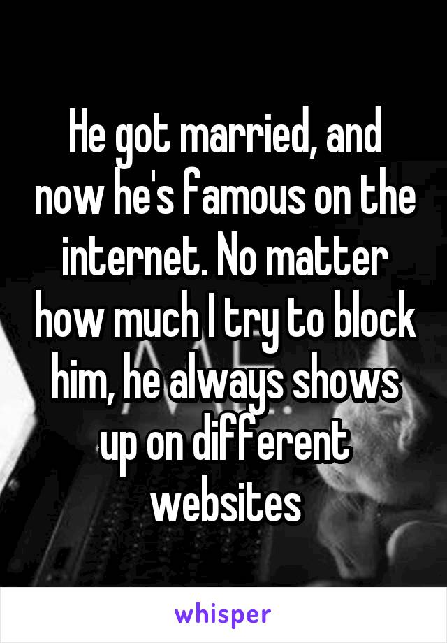 He got married, and now he's famous on the internet. No matter how much I try to block him, he always shows up on different websites