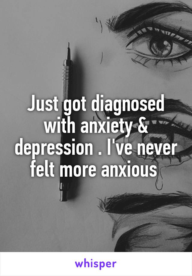 Just got diagnosed with anxiety & depression . I've never felt more anxious 