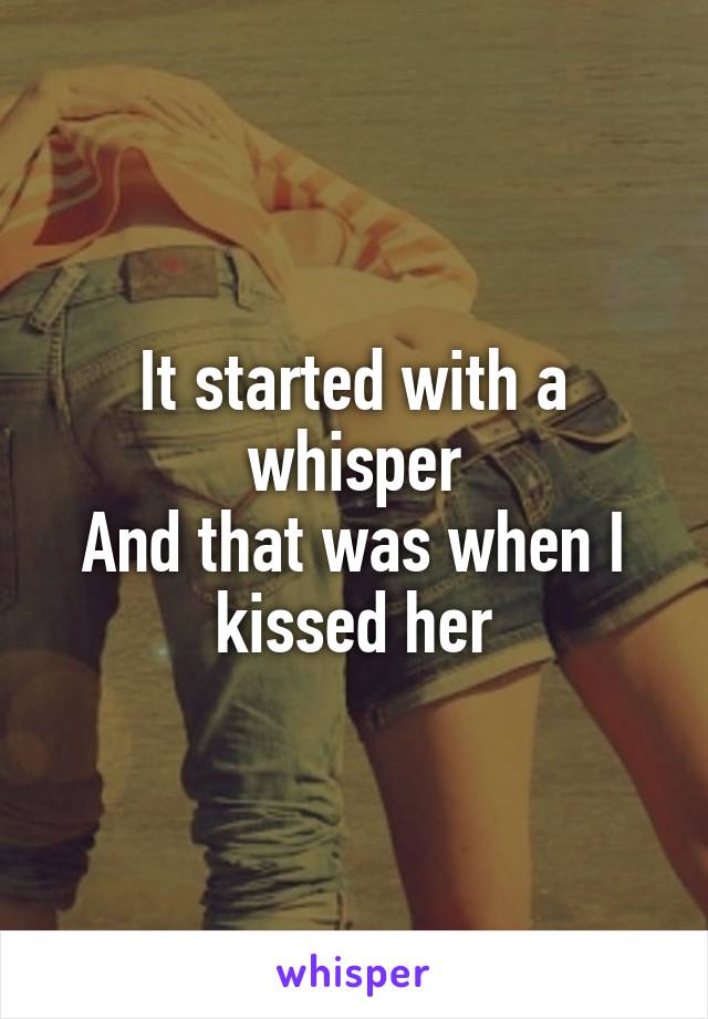 It started with a whisper
And that was when I kissed her