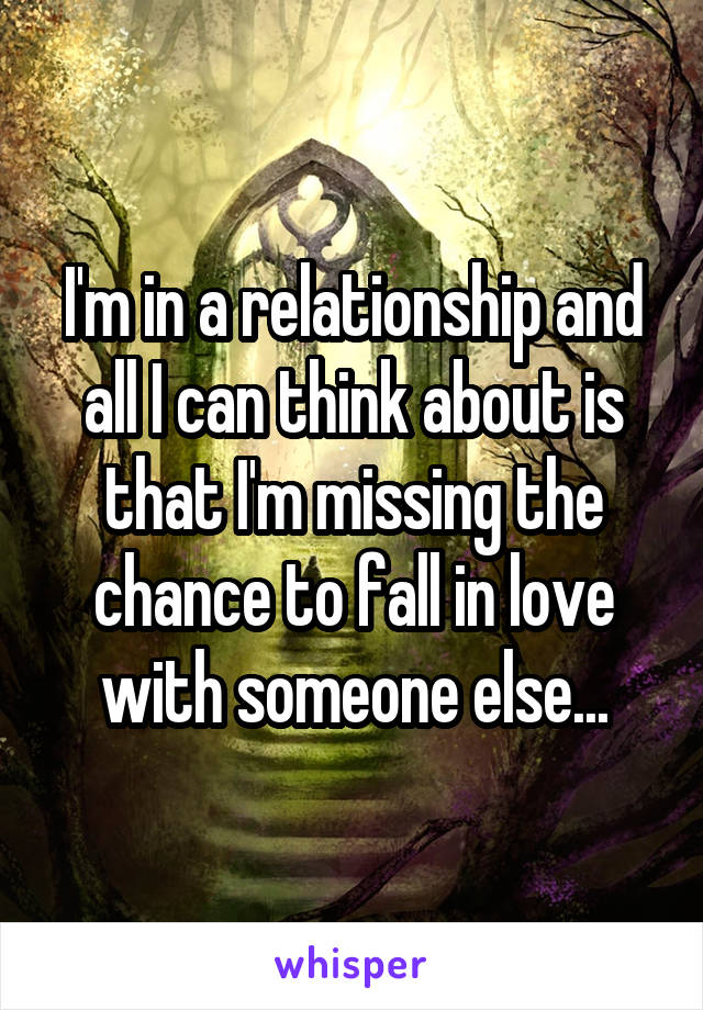 I'm in a relationship and all I can think about is that I'm missing the chance to fall in love with someone else...