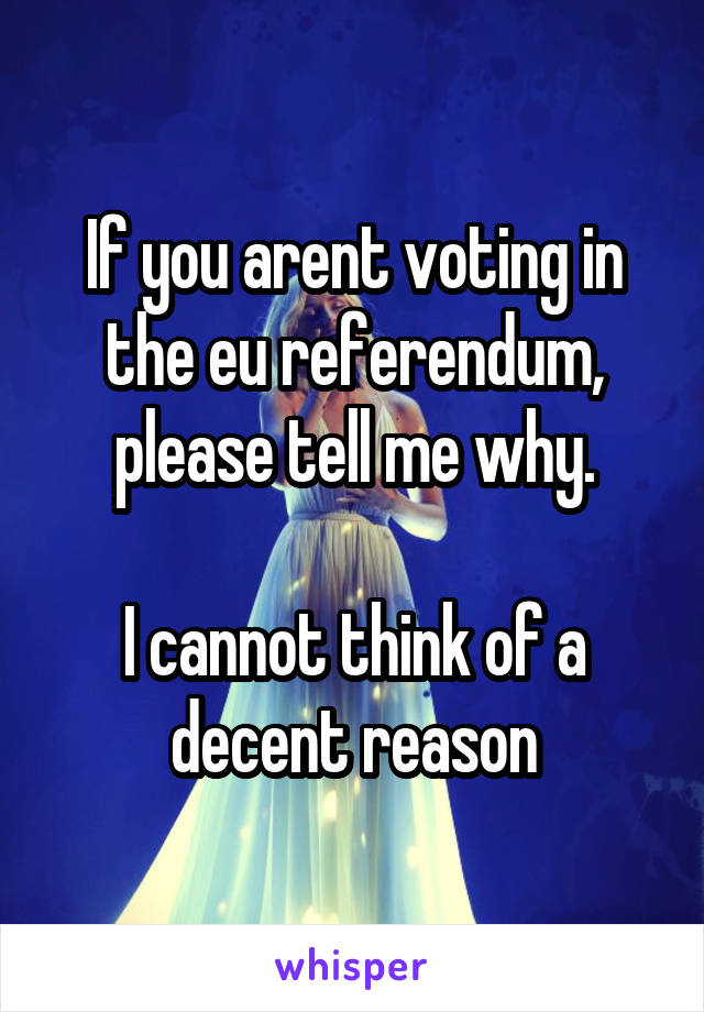 If you arent voting in the eu referendum, please tell me why.

I cannot think of a decent reason