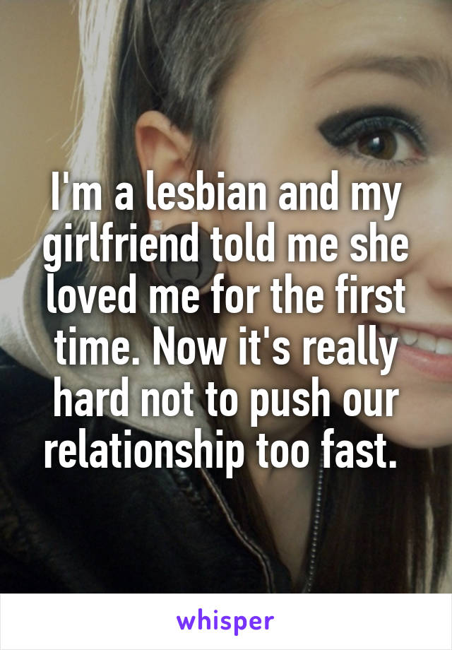 I'm a lesbian and my girlfriend told me she loved me for the first time. Now it's really hard not to push our relationship too fast. 