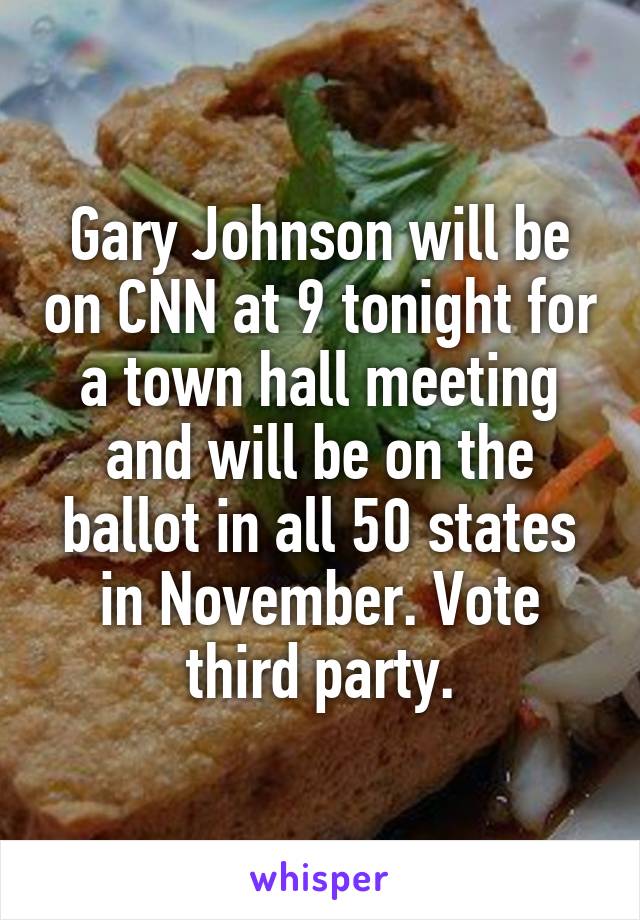 Gary Johnson will be on CNN at 9 tonight for a town hall meeting and will be on the ballot in all 50 states in November. Vote third party.
