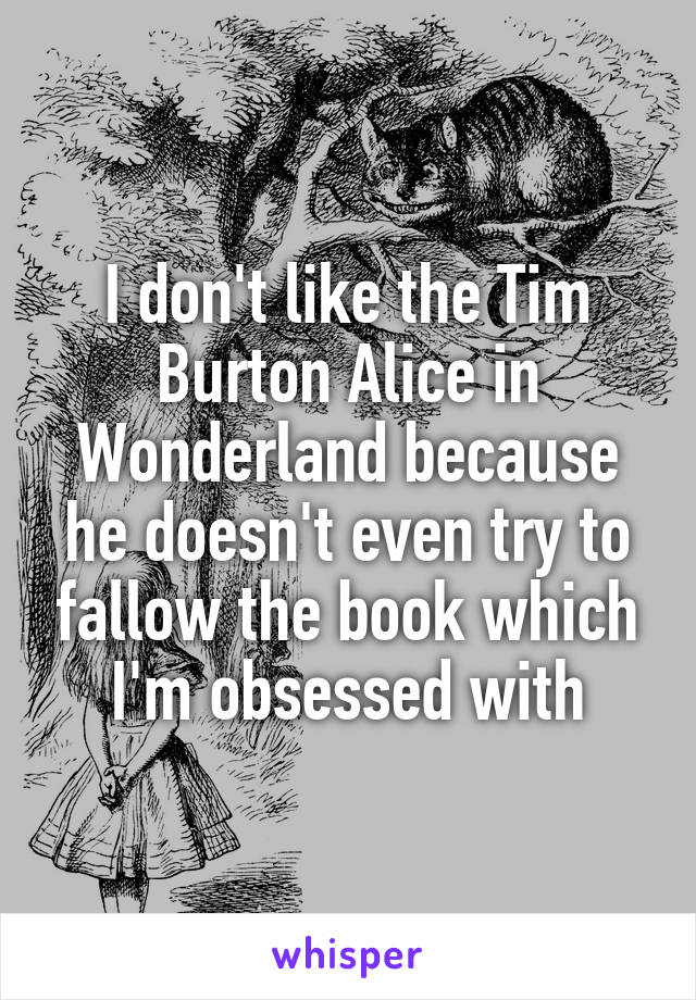 I don't like the Tim Burton Alice in Wonderland because he doesn't even try to fallow the book which I'm obsessed with