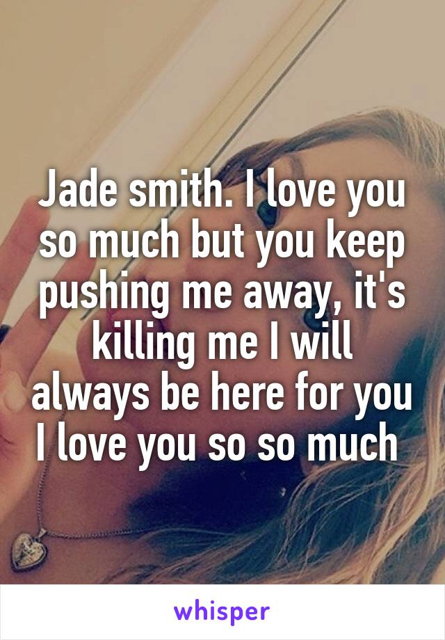 Jade smith. I love you so much but you keep pushing me away, it's killing me I will always be here for you I love you so so much 