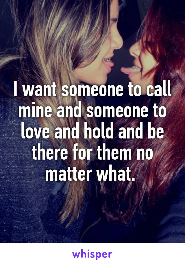 I want someone to call mine and someone to love and hold and be there for them no matter what. 