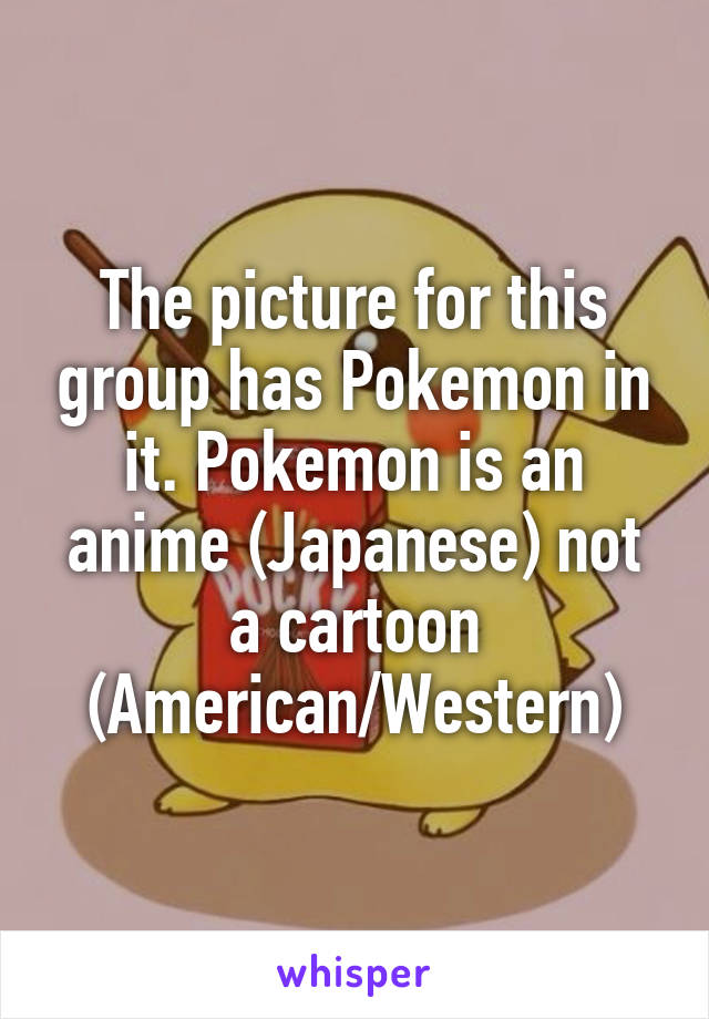 The picture for this group has Pokemon in it. Pokemon is an anime (Japanese) not a cartoon (American/Western)