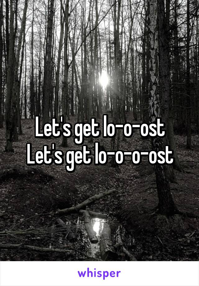 Let's get lo-o-ost
Let's get lo-o-o-ost