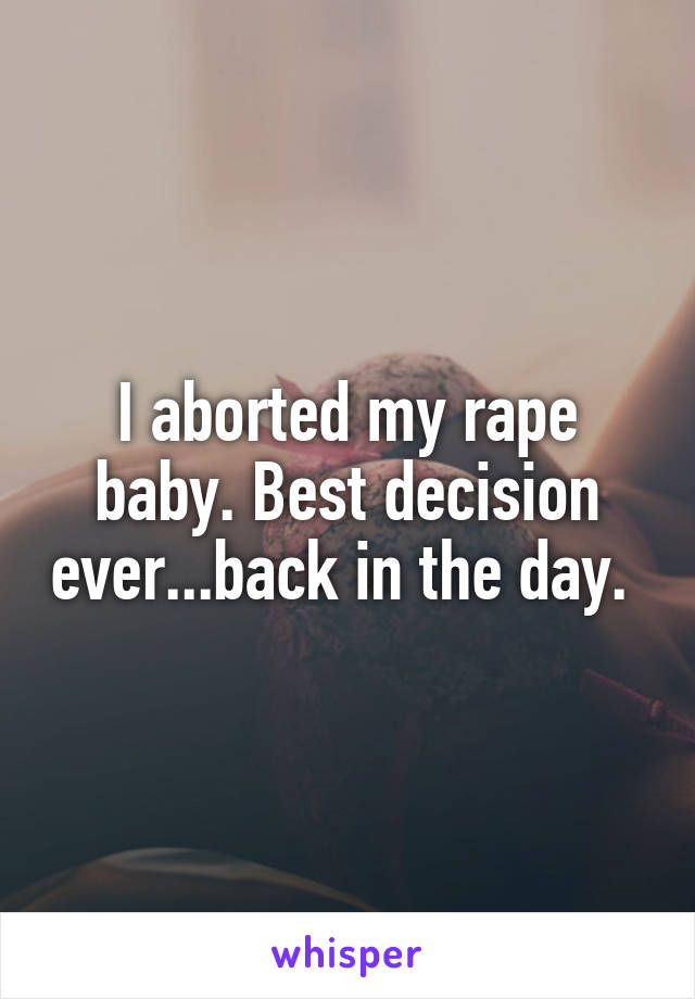 I aborted my rape baby. Best decision ever...back in the day. 