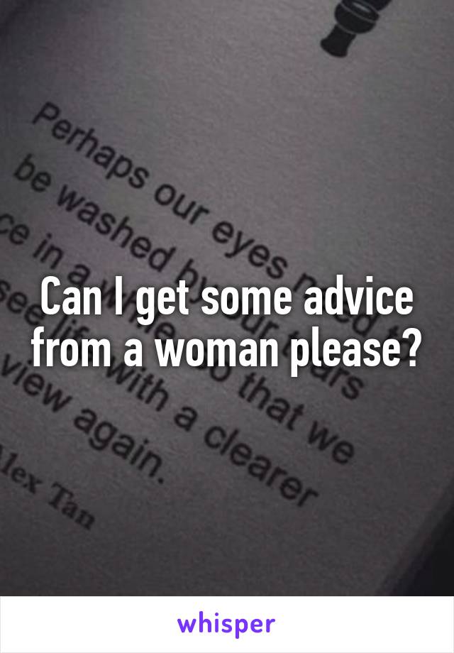 Can I get some advice from a woman please?