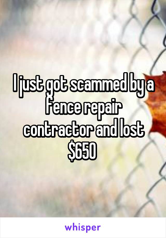 I just got scammed by a fence repair contractor and lost $650 