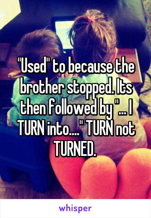 "Used" to because the brother stopped. Its then followed by "... I TURN into...." TURN not TURNED. 