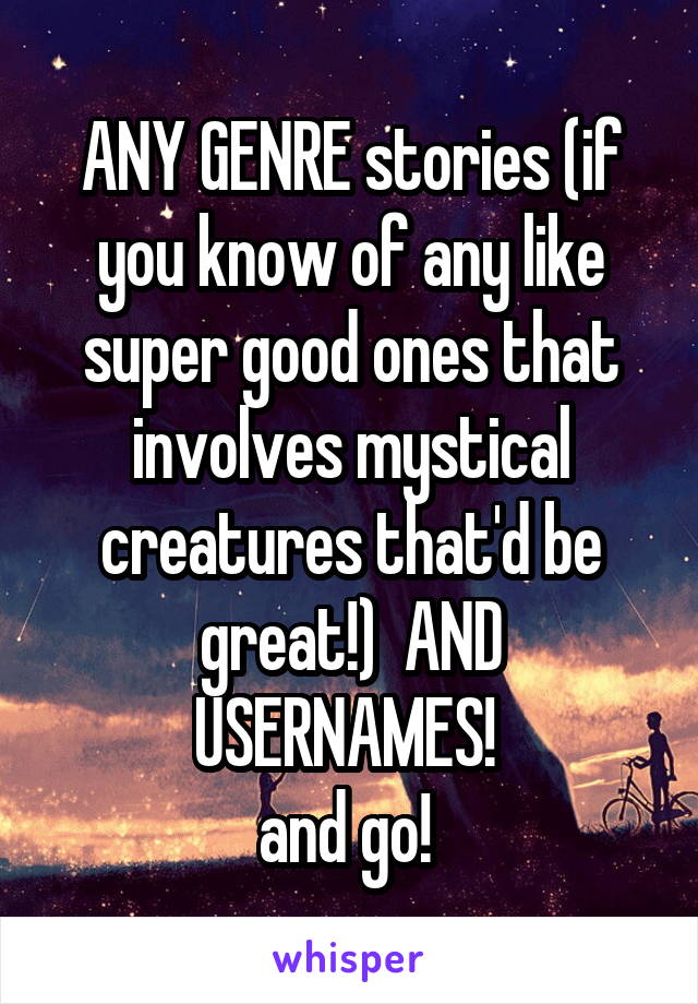 ANY GENRE stories (if you know of any like super good ones that involves mystical creatures that'd be great!)  AND USERNAMES! 
and go! 