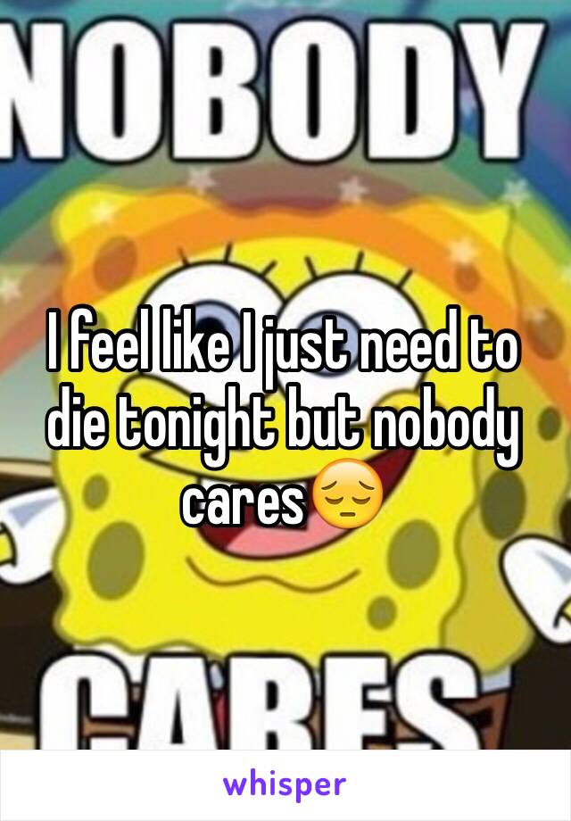 I feel like I just need to die tonight but nobody cares😔