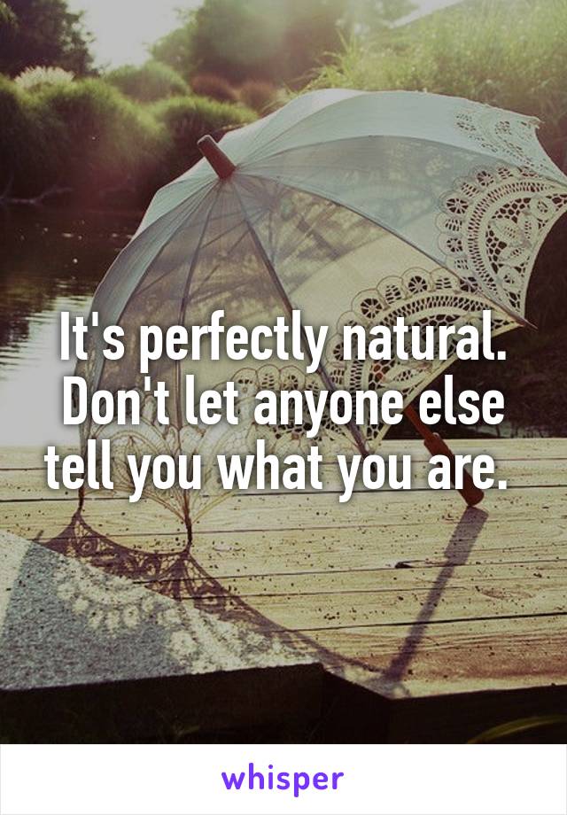 It's perfectly natural. Don't let anyone else tell you what you are. 