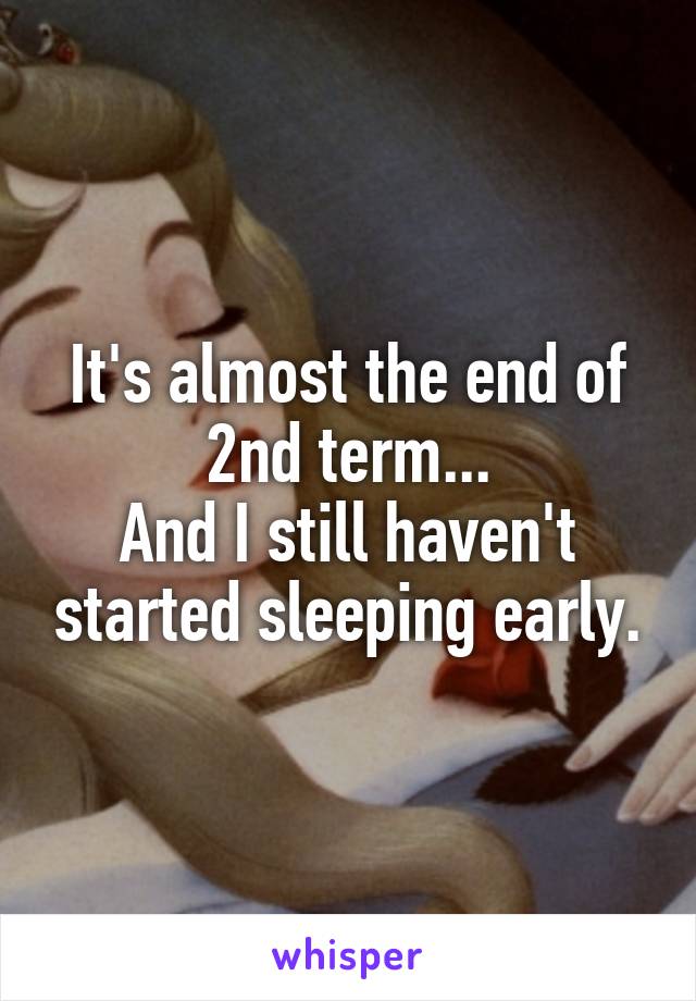 It's almost the end of 2nd term...
And I still haven't started sleeping early.