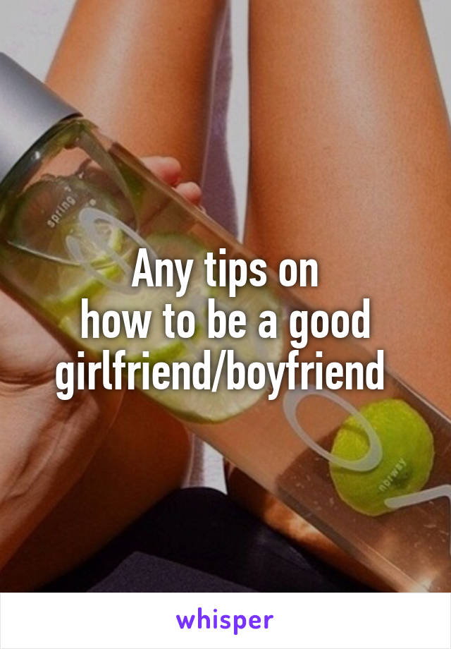 Any tips on
how to be a good girlfriend/boyfriend 