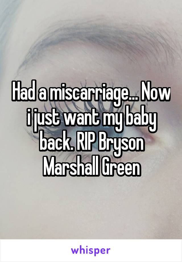 Had a miscarriage... Now i just want my baby back. RIP Bryson Marshall Green