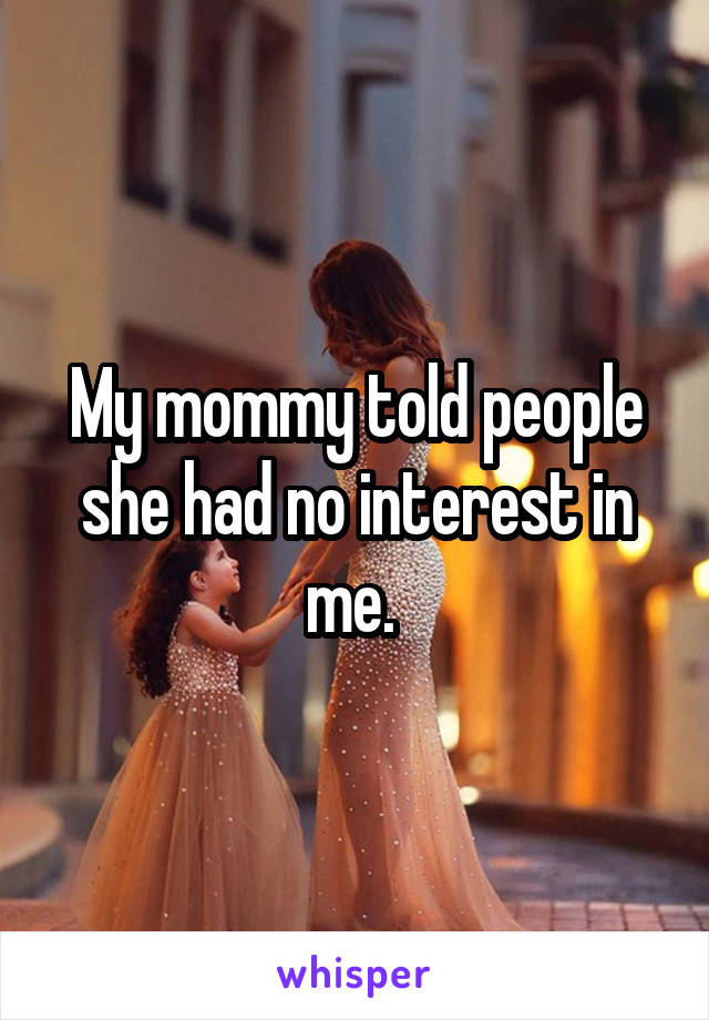 My mommy told people she had no interest in me. 