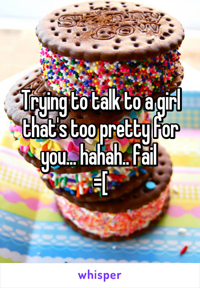 Trying to talk to a girl that's too pretty for you... hahah.. fail 
=[