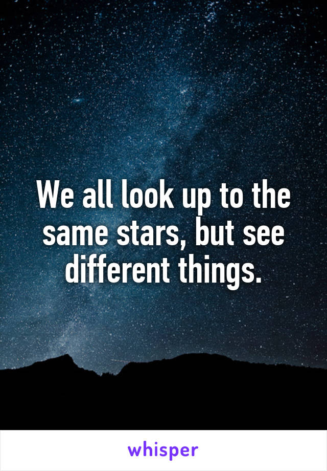 We all look up to the same stars, but see different things.