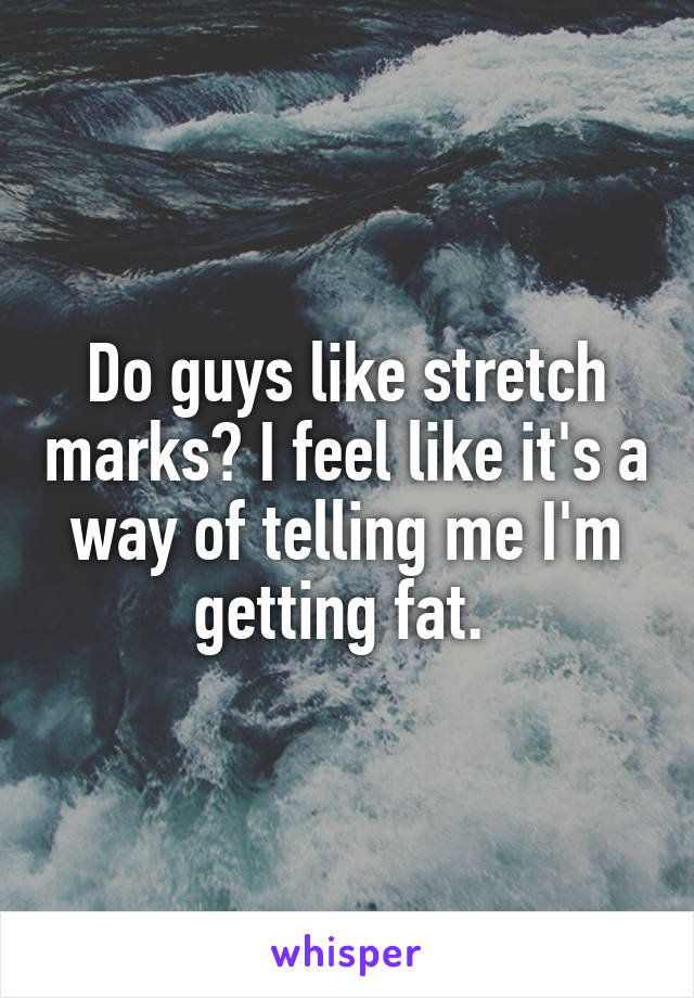 Do guys like stretch marks? I feel like it's a way of telling me I'm getting fat. 