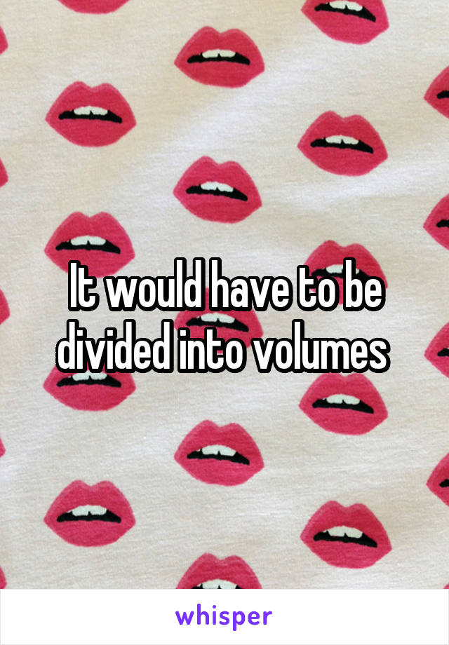 It would have to be divided into volumes 